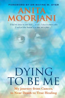 Dying to Be Me: My Journey from Cancer, to Near Death, to True Healing - Moorjani, Anita