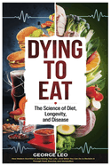 Dying To Eat: The Science of Diet, Longevity and Disease: How Modern Nutrition is Shortening Your Life-And What You Can Do to Reclaim It Through Food, Exercise, and Metabolism
