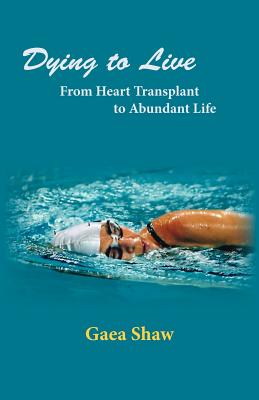 Dying to Live: From Heart Transplant to Abundant Life - Shaw, Gaea