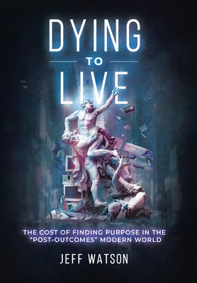 Dying to Live: The Cost of Finding Purpose in the "Post-Outcomes" Modern World - Watson, Jeff