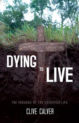 Dying to Live: The Paradox of the Crucified Life - Calver, Clive