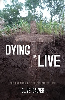 Dying to Live: The Paradox of the Crucified Life - Calver, Clive