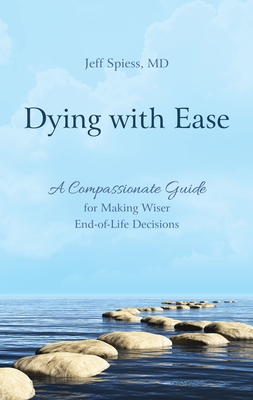 Dying with Ease: A Compassionate Guide for Making Wiser End-of-Life Decisions - Spiess, Jeff