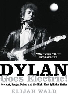 Dylan Goes, Electric!: Newport, Seeger, Dylan, and the Night That Split the Sixties - Wald, Elijah