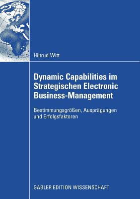 Dynamic Capabilities Im Strategischen Electronic Business-Management: Bestimmungsgren, Ausprgungen Und Erfolgsfaktoren - Witt, Hiltrud, and Welge, Martin (Foreword by)