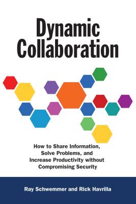 Dynamic Collaboration: How to Share Information, Solve Problems, and Increase Productivity Without Compromising Security - Schwemmer, Ray, and Havrilla, Rick