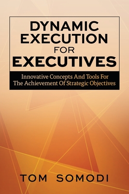 Dynamic Execution For Executives: Innovative Concepts And Tools For The Achievement Of Strategic Objectives - Somodi, Tom