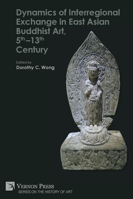 Dynamics of Interregional Exchange in East Asian Buddhist Art, 5th-13th Century - Wong, Dorothy C. (Editor)