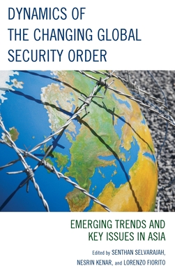 Dynamics of the Changing Global Security Order: Emerging Trends and Key Issues in Asia - Selvarajah, Senthan (Contributions by), and Kenar, Nesrin (Contributions by), and Fiorito, Lorenzo (Contributions by)
