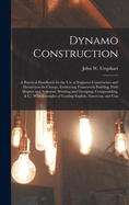 Dynamo Construction: A Practical Handbook for the Use of Engineer-Constructors and Electricians-In-Charge, Embracing Framework Building, Field Magnet and Armature Winding and Grouping, Compounding, & C.; With Examples of Leading English, American, and Con