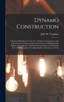 Dynamo Construction: A Practical Handbook for the Use of Engineer-Constructors and Electricians-In-Charge, Embracing Framework Building, Field Magnet and Armature Winding and Grouping, Compounding, & C.; With Examples of Leading English, American, and Con - Urquhart, John W