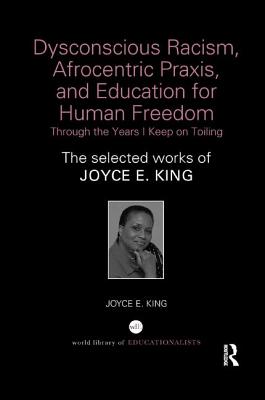 Dysconscious Racism, Afrocentric Praxis, and Education for Human Freedom: Through the Years I Keep on Toiling: The selected works of Joyce E. King - King, Joyce E.