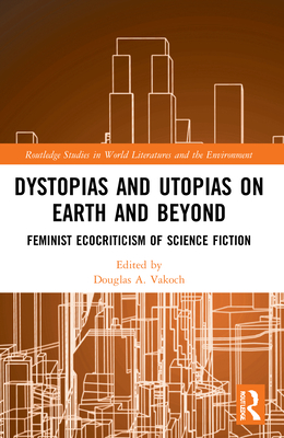 Dystopias and Utopias on Earth and Beyond: Feminist Ecocriticism of Science Fiction - Vakoch, Douglas A (Editor)