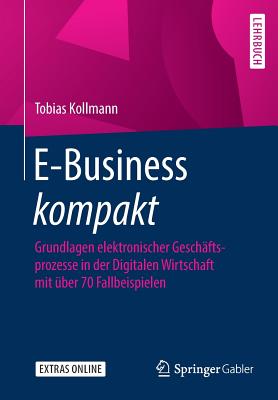 E-Business Kompakt: Grundlagen Elektronischer Geschftsprozesse in Der Digitalen Wirtschaft Mit ber 70 Fallbeispielen - Kollmann, Tobias