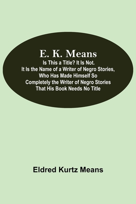 E. K. Means; Is This A Title? It Is Not. It Is The Name Of A Writer Of Negro Stories, Who Has Made Himself So Completely The Writer Of Negro Stories That His Book Needs No Title - Kurtz Means, Eldred