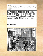 E. Kidder's Receipts of Pastry and Cookery, for the Use of His Scholars. Who Teaches at His School in St. Martins Le Grand