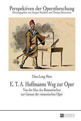 E. T. A. Hoffmanns Weg zur Oper: Von der Idee des Romantischen zur Genese der romantischen Oper - Maehder, J?rgen, and Betzwieser, Thomas, and Shen, Diau-Long