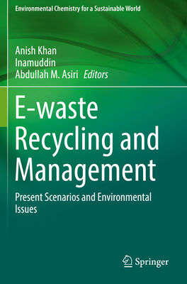 E-Waste Recycling and Management: Present Scenarios and Environmental Issues - Khan, Anish (Editor), and Inamuddin (Editor), and Asiri, Abdullah M (Editor)