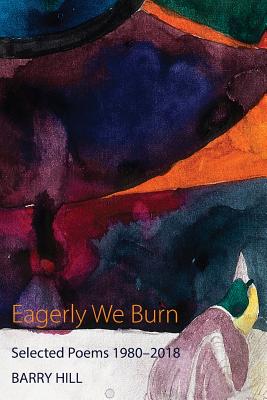 Eagerly We Burn: Selected Poems 1980-2018 - Hill, Barry