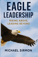Eagle Leadership: Rising Above, Leading Beyond: Lead Well. Live Whole.