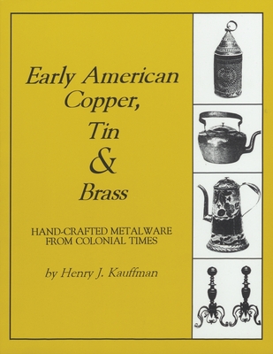 Early American Copper, Tin & Brass: Hancrafted Metalware from Colonial Times - Kauffman, Henry J