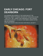 Early Chicago. Fort Dearborn: An Address Delivered at the Unveiling of the Memorial Tablet to Mark the Site of the Block-House ... May 21st, 1881, Under the Auspices of the Chicago Historical Society, to Which Have Been Added Notes and an Appendix