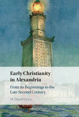 Early Christianity in Alexandria: From Its Beginnings to the Late Second Century - Litwa, M David