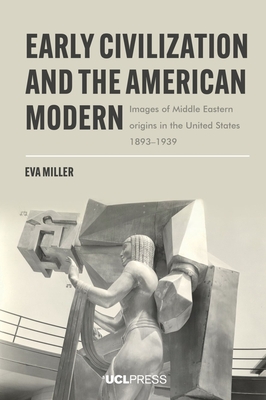 Early Civilization and the American Modern: Images of Middle Eastern Origins in the United States, 18931939 - Miller, Eva