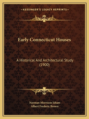 Early Connecticut Houses: A Historical And Architectural Study (1900) - Isham, Norman Morrison, and Brown, Albert Frederic