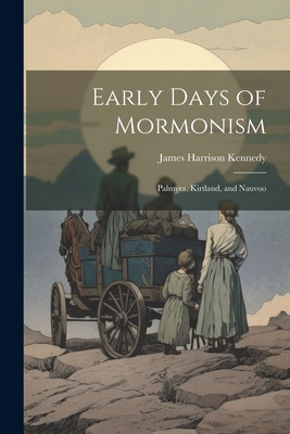 Early Days of Mormonism: Palmyra, Kirtland, and Nauvoo - Kennedy, James Harrison