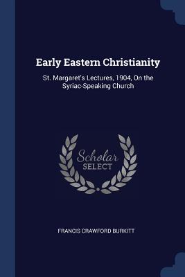 Early Eastern Christianity: St. Margaret's Lectures, 1904, On the Syriac-Speaking Church - Burkitt, Francis Crawford