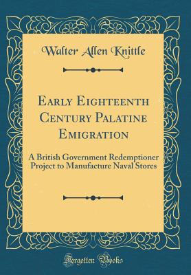 Early Eighteenth Century Palatine Emigration: A British Government Redemptioner Project to Manufacture Naval Stores (Classic Reprint) - Knittle, Walter Allen