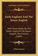 Early England and the Saxon-English: With Some Notes on the Father-Stock of the Saxon-English, the Frisians