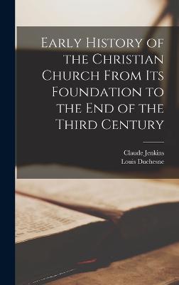 Early History of the Christian Church From its Foundation to the End of the Third Century - Jenkins, Claude, and Duchesne, Louis