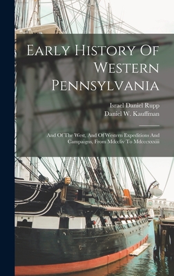 Early History Of Western Pennsylvania: And Of The West, And Of Western Expeditions And Campaigns, From Mdccliv To Mdcccxxxiii - Rupp, Israel Daniel, and Daniel W Kauffman (Creator)