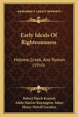 Early Ideals of Righteousness: Hebrew, Greek, and Roman (1910) - Kennett, Robert Hatch, and Adam, Adela Marion Kensington, and Gwatkin, Henry Melvill