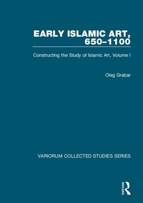 Early Islamic Art, 650-1100: Constructing the Study of Islamic Art, Volume I - Grabar, Oleg