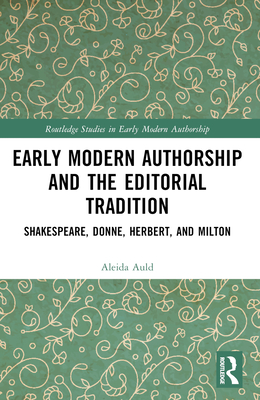 Early Modern Authorship and the Editorial Tradition: Shakespeare, Donne, Herbert, and Milton - Auld, Aleida
