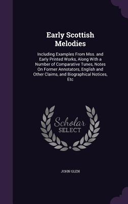 Early Scottish Melodies: Including Examples From Mss. and Early Printed Works, Along With a Number of Comparative Tunes, Notes On Former Annotators, English and Other Claims, and Biographical Notices, Etc - Glen, John