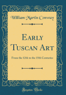 Early Tuscan Art: From the 12th to the 15th Centuries (Classic Reprint)