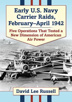 Early U.S. Navy Carrier Raids, February-April 1942: Five Operations That Tested a New Dimension of American Air Power - Russell, David Lee