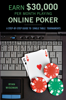 Earn $30,000 Per Month Playing Online Poker: A Step-By-Step Guide to Single Table Tournaments - Wiseman, Ryan