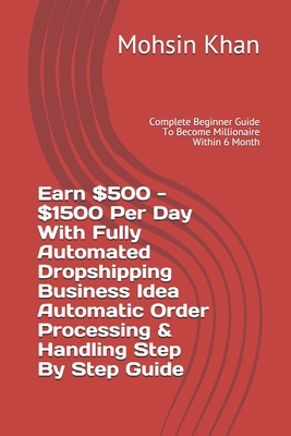 Earn $500 - $1500 Per Day With Fully Automated Dropshipping Business Idea Automatic Order Processing & Handling Step By Step Guide: Complete Beginner Guide To Become Millionaire Within 6 Month - Khan, Mohsin