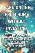 Earn money online from home without investing: Complete guide to do it seriously and be successful (2024 Edition): Real Strategies to Generate Income from Home without Initial Investment