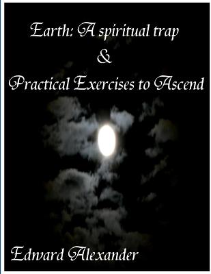 Earth: A spiritual trap & Practical Exercises to Ascend - Alexander, Edward