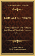 Earth and Its Treasures: A Description of the Metallic and Mineral Wealth of Nature (Classic Reprint)