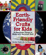 Earth-Friendly Crafts for Kids: 50 Awesome Things to Make with Recycled Stuff
