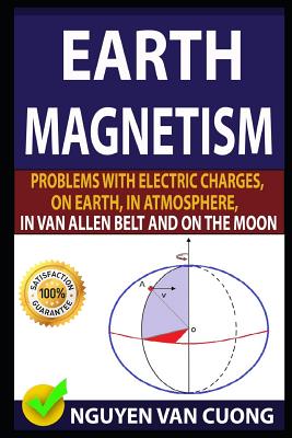 Earth Magnetism: Problems with Electric Charges, on Earth, in Atmosphere, in Van Allen Belt and on the Moon - Dinh Noan, Phd Nguyen, and Bang, Phd Vu, and Van Cuong, Nguyen