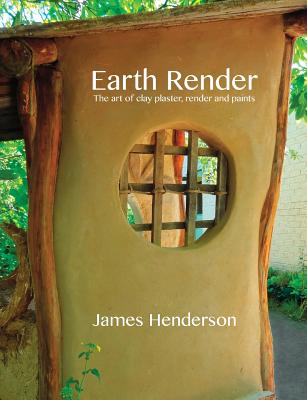 Earth Render - The Art of Clay Plaster, Render and Paints - Henderson, James, and Hickson, Peter (Foreword by)
