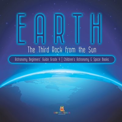 Earth: The Third Rock from the Sun Astronomy Beginners' Guide Grade 4 Children's Astronomy & Space Books - Baby Professor